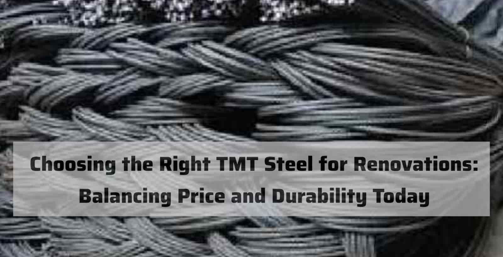 Choosing the Right TMT Steel for Renovations: Balancing Price and Durability Today